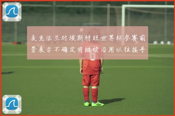 麦克法兰对埃斯特旺世界杯参赛前景表示不确定将继续沿用以往接手流程