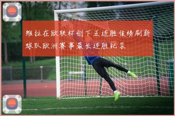 维拉在欧联杯创下五连胜佳绩刷新球队欧洲赛事最长连胜纪录