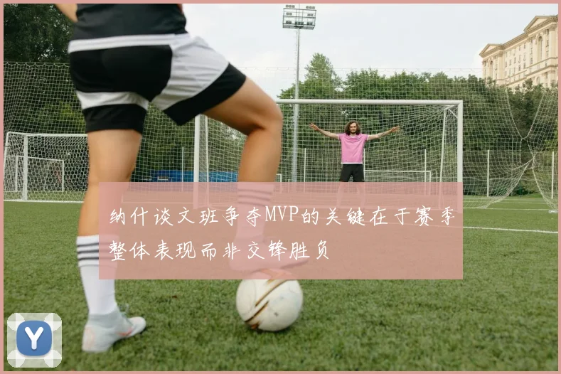 纳什谈文班争夺MVP的关键在于赛季整体表现而非交锋胜负