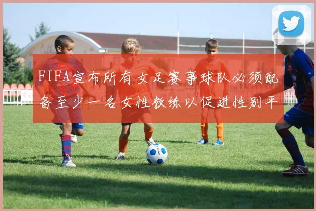 FIFA宣布所有女足赛事球队必须配备至少一名女性教练以促进性别平等