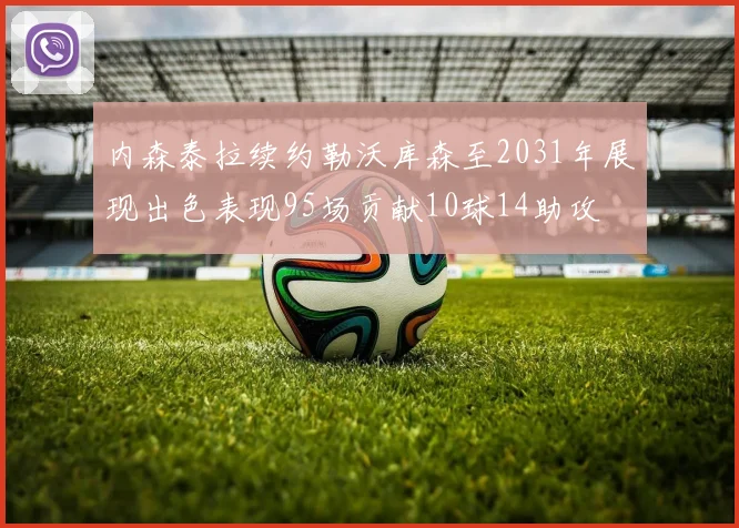 内森泰拉续约勒沃库森至2031年展现出色表现95场贡献10球14助攻