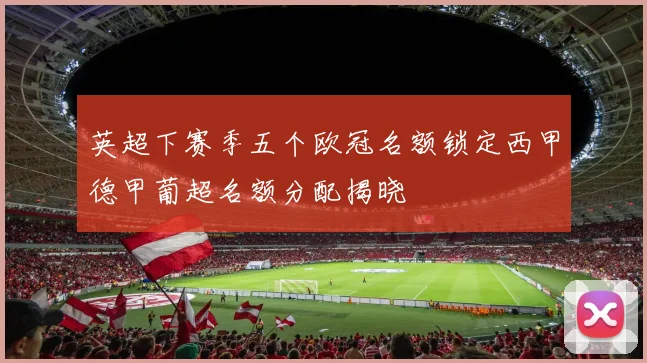 英超下赛季五个欧冠名额锁定西甲德甲葡超名额分配揭晓
